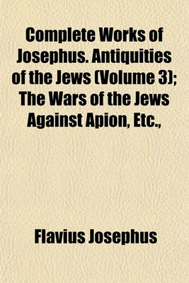 Book cover for Complete Works of Josephus. Antiquities of the Jews (Volume 3); The Wars of the Jews Against Apion, Etc.,