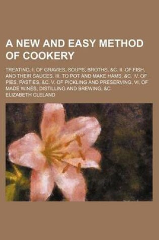 Cover of A New and Easy Method of Cookery; Treating, I. of Gravies, Soups, Broths, &C. II. of Fish, and Their Sauces. III. to Pot and Make Hams, &C. IV. of Pies, Pasties, &C. V. of Pickling and Preserving. VI. of Made Wines, Distilling and Brewing, &C