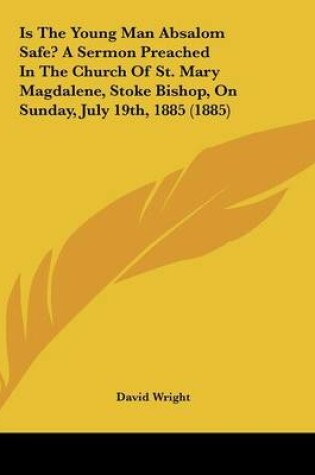 Cover of Is The Young Man Absalom Safe? A Sermon Preached In The Church Of St. Mary Magdalene, Stoke Bishop, On Sunday, July 19th, 1885 (1885)