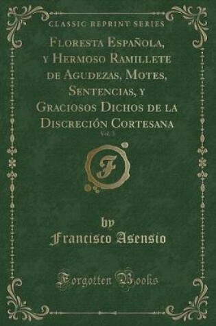 Cover of Floresta Española, Y Hermoso Ramillete de Agudezas, Motes, Sentencias, Y Graciosos Dichos de la Discreción Cortesana, Vol. 3 (Classic Reprint)