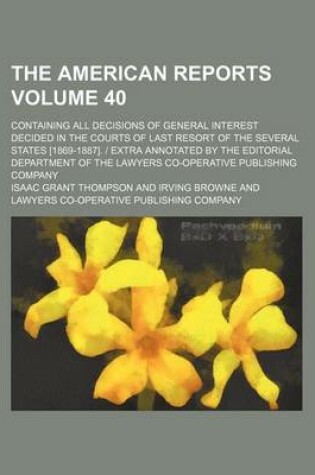 Cover of The American Reports Volume 40; Containing All Decisions of General Interest Decided in the Courts of Last Resort of the Several States [1869-1887]. Extra Annotated by the Editorial Department of the Lawyers Co-Operative Publishing Company