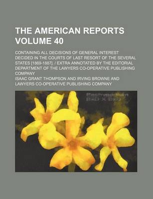 Book cover for The American Reports Volume 40; Containing All Decisions of General Interest Decided in the Courts of Last Resort of the Several States [1869-1887]. Extra Annotated by the Editorial Department of the Lawyers Co-Operative Publishing Company