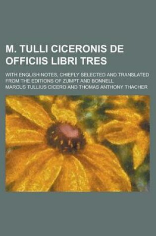 Cover of M. Tulli Ciceronis de Officiis Libri Tres; With English Notes, Chiefly Selected and Translated from the Editions of Zumpt and Bonnell