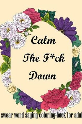 Cover of Calm The F*ck Down. A Swear Word Saying Coloring Book for Adult