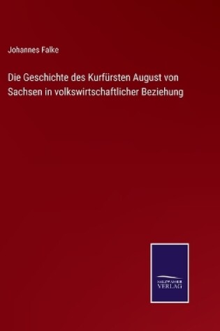 Cover of Die Geschichte des Kurfürsten August von Sachsen in volkswirtschaftlicher Beziehung