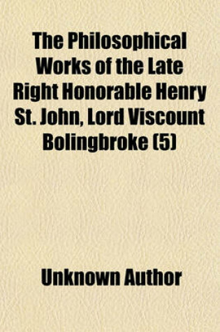 Cover of The Philosophical Works of the Late Right Honorable Henry St. John, Lord Viscount Bolingbroke (Volume 5)