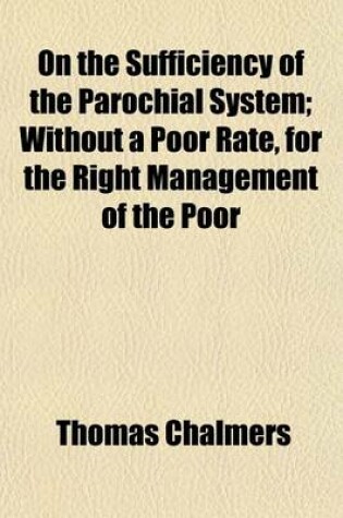 Cover of On the Sufficiency of the Parochial System; Without a Poor Rate, for the Right Management of the Poor