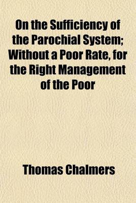 Book cover for On the Sufficiency of the Parochial System; Without a Poor Rate, for the Right Management of the Poor