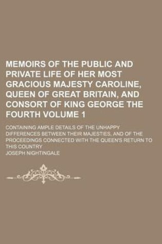 Cover of Memoirs of the Public and Private Life of Her Most Gracious Majesty Caroline, Queen of Great Britain, and Consort of King George the Fourth; Containing Ample Details of the Unhappy Differences Between Their Majesties, and of the Volume 1