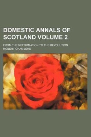 Cover of Domestic Annals of Scotland Volume 2; From the Reformation to the Revolution