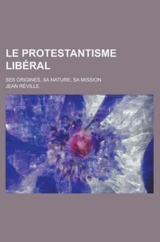 Cover of Le Protestantisme Liberal; Ses Origines, Sa Nature, Sa Mission