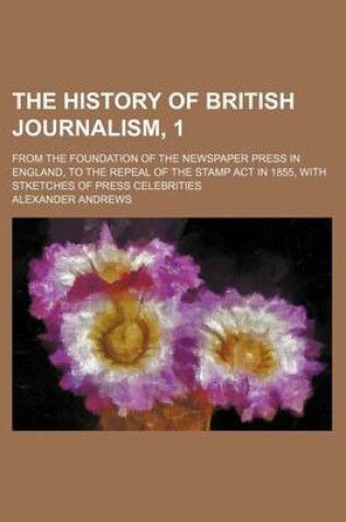 Cover of The History of British Journalism, 1; From the Foundation of the Newspaper Press in England, to the Repeal of the Stamp ACT in 1855, with Stketches of Press Celebrities