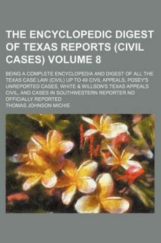 Cover of The Encyclopedic Digest of Texas Reports (Civil Cases) Volume 8; Being a Complete Encyclopedia and Digest of All the Texas Case Law (Civil) Up to 49 Civil Appeals, Posey's Unreported Cases, White & Willson's Texas Appeals Civil, and Cases in Southwestern Repor