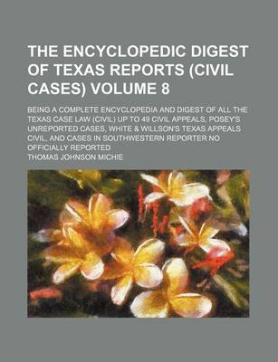 Book cover for The Encyclopedic Digest of Texas Reports (Civil Cases) Volume 8; Being a Complete Encyclopedia and Digest of All the Texas Case Law (Civil) Up to 49 Civil Appeals, Posey's Unreported Cases, White & Willson's Texas Appeals Civil, and Cases in Southwestern Repor