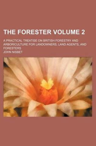 Cover of The Forester Volume 2; A Practical Treatise on British Forestry and Arboriculture for Landowners, Land Agents, and Foresters