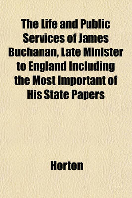 Book cover for The Life and Public Services of James Buchanan, Late Minister to England Including the Most Important of His State Papers