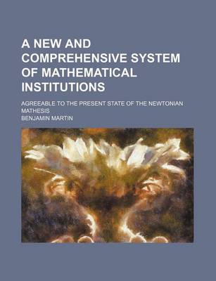 Book cover for A New and Comprehensive System of Mathematical Institutions; Agreeable to the Present State of the Newtonian Mathesis