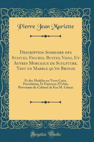 Cover of Description Sommaire des Statues, Figures, Bustes, Vases, Et Autres Morceaux de Sculpture, Tant en Marble qu'en Bronze: Et des Modéles en Terre Cuite, Porcelaines, Et Fayences d'Urbin, Provenans du Cabinet de Feu M. Crozat (Classic Reprint)