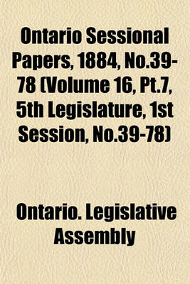 Book cover for Ontario Sessional Papers, 1884, No.39-78 (Volume 16, PT.7, 5th Legislature, 1st Session, No.39-78)