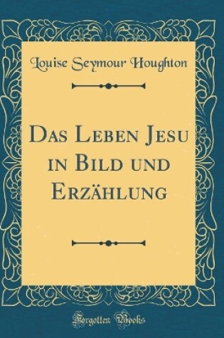 Cover of Das Leben Jesu in Bild Und Erzahlung (Classic Reprint)