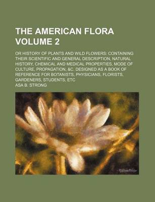 Book cover for The American Flora Volume 2; Or History of Plants and Wild Flowers Containing Their Scientific and General Description, Natural History, Chemical and Medical Properties, Mode of Culture, Propagation, &C. Designed as a Book of Reference for Botanists, Phys