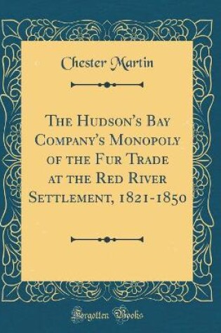 Cover of The Hudson's Bay Company's Monopoly of the Fur Trade at the Red River Settlement, 1821-1850 (Classic Reprint)