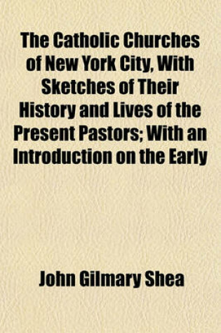 Cover of The Catholic Churches of New York City, with Sketches of Their History and Lives of the Present Pastors; With an Introduction on the Early