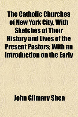 Book cover for The Catholic Churches of New York City, with Sketches of Their History and Lives of the Present Pastors; With an Introduction on the Early