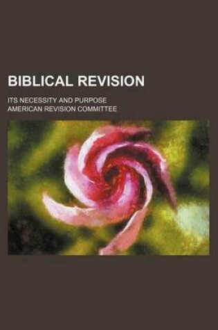 Cover of Biblical Revision; Its Necessity and Purpose