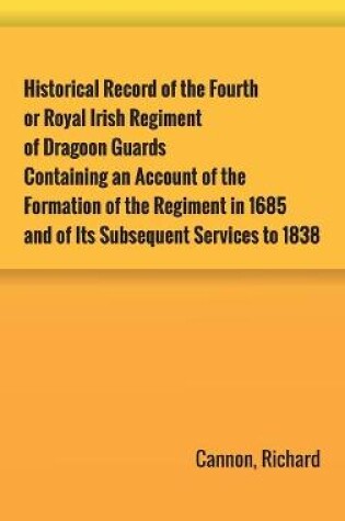Cover of Historical Record of the Fourth, or Royal Irish Regiment of Dragoon Guards. Containing an Account of the Formation of the Regiment in 1685; and of Its Subsequent Services to 1838