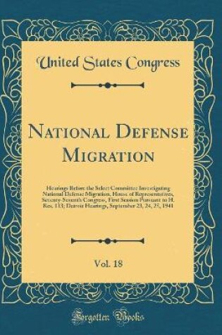 Cover of National Defense Migration, Vol. 18: Hearings Before the Select Committee Investigating National Defense Migration, House of Representatives, Seventy-Seventh Congress, First Session Pursuant to H. Res. 113; Detroit Hearings, September 23, 24, 25, 1941