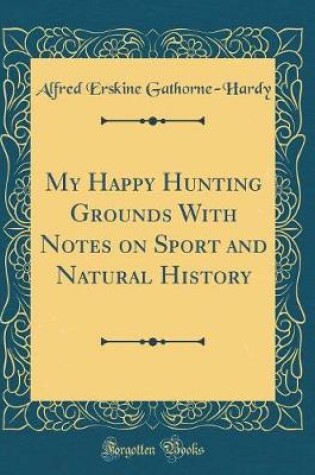 Cover of My Happy Hunting Grounds with Notes on Sport and Natural History (Classic Reprint)