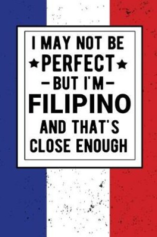 Cover of I May Not Be Perfect But I'm Filipino And That's Close Enough