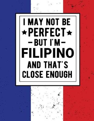Book cover for I May Not Be Perfect But I'm Filipino And That's Close Enough