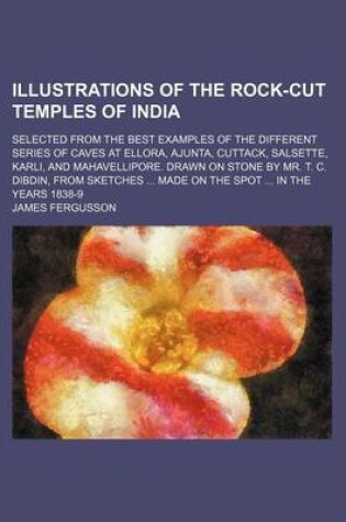 Cover of Illustrations of the Rock-Cut Temples of India; Selected from the Best Examples of the Different Series of Caves at Ellora, Ajunta, Cuttack, Salsette, Karli, and Mahavellipore. Drawn on Stone by Mr. T. C. Dibdin, from Sketches Made on the Spot in the Years