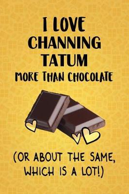 Book cover for I Love Channing Tatum More Than Chocolate (Or About The Same, Which Is A Lot!)