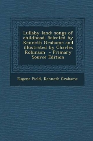Cover of Lullaby-Land; Songs of Childhood. Selected by Kenneth Grahame and Illustrated by Charles Robinson - Primary Source Edition