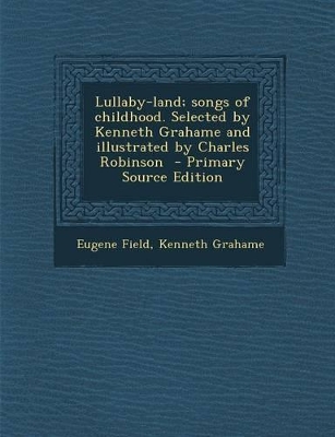 Book cover for Lullaby-Land; Songs of Childhood. Selected by Kenneth Grahame and Illustrated by Charles Robinson - Primary Source Edition