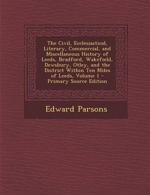 Book cover for The Civil, Ecclesiastical, Literary, Commercial, and Miscellaneous History of Leeds, Bradford, Wakefield, Dewsbury, Otley, and the District Within Ten