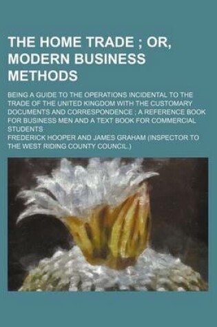 Cover of The Home Trade; Or, Modern Business Methods. Being a Guide to the Operations Incidental to the Trade of the United Kingdom with the Customary Documents and Correspondence a Reference Book for Business Men and a Text Book for Commercial Students