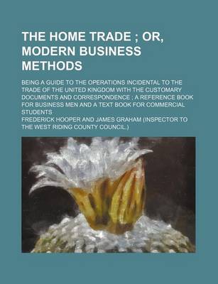 Book cover for The Home Trade; Or, Modern Business Methods. Being a Guide to the Operations Incidental to the Trade of the United Kingdom with the Customary Documents and Correspondence a Reference Book for Business Men and a Text Book for Commercial Students