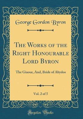 Book cover for The Works of the Right Honourable Lord Byron, Vol. 2 of 5: The Giaour, And, Bride of Abydos (Classic Reprint)