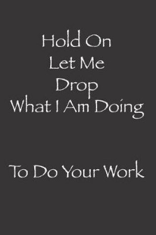 Cover of Hold On Let Me Drop What I Am Doing To Do Your Work