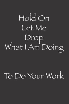 Book cover for Hold On Let Me Drop What I Am Doing To Do Your Work