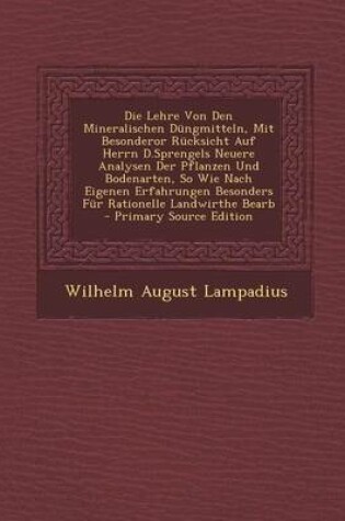 Cover of Die Lehre Von Den Mineralischen Dungmitteln, Mit Besonderor Rucksicht Auf Herrn D.Sprengels Neuere Analysen Der Pflanzen Und Bodenarten, So Wie Nach Eigenen Erfahrungen Besonders Fur Rationelle Landwirthe Bearb - Primary Source Edition