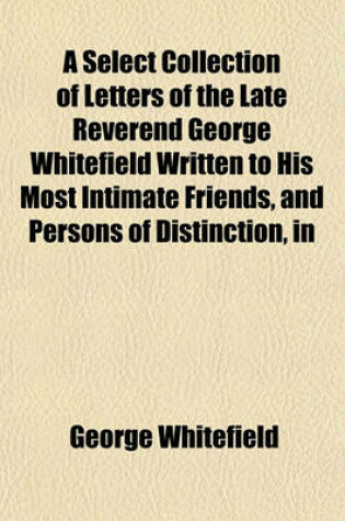 Cover of A Select Collection of Letters of the Late Reverend George Whitefield Written to His Most Intimate Friends, and Persons of Distinction, in