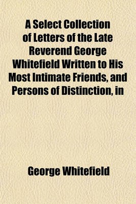 Book cover for A Select Collection of Letters of the Late Reverend George Whitefield Written to His Most Intimate Friends, and Persons of Distinction, in