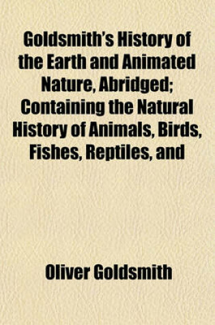 Cover of Goldsmith's History of the Earth and Animated Nature, Abridged; Containing the Natural History of Animals, Birds, Fishes, Reptiles, and