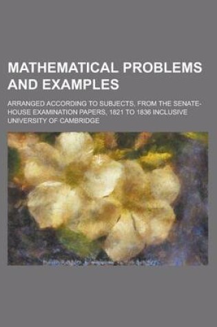 Cover of Mathematical Problems and Examples; Arranged According to Subjects, from the Senate-House Examination Papers, 1821 to 1836 Inclusive