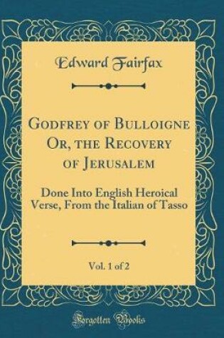 Cover of Godfrey of Bulloigne Or, the Recovery of Jerusalem, Vol. 1 of 2: Done Into English Heroical Verse, From the Italian of Tasso (Classic Reprint)